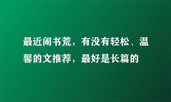 最近闹书荒，有没有轻松、温馨的文推荐，最好是长篇的