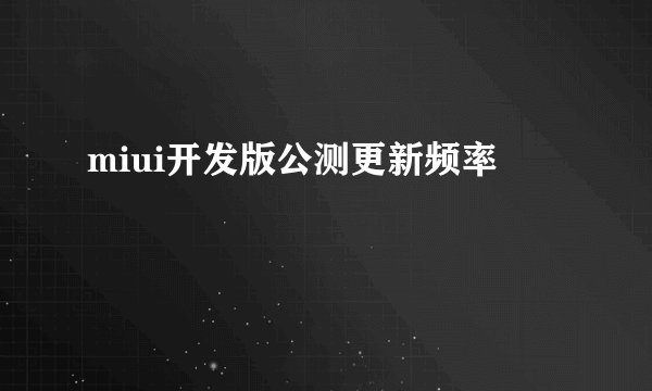 miui开发版公测更新频率