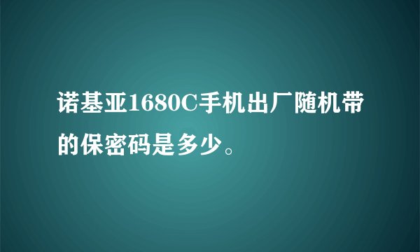 诺基亚1680C手机出厂随机带的保密码是多少。