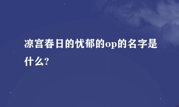 凉宫春日的忧郁的op的名字是什么?