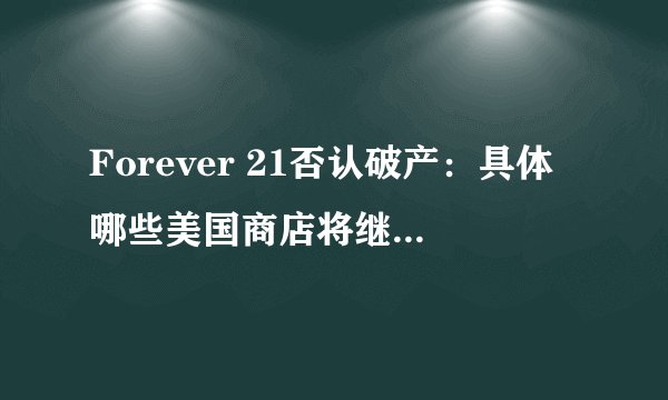 Forever 21否认破产：具体哪些美国商店将继续经营？