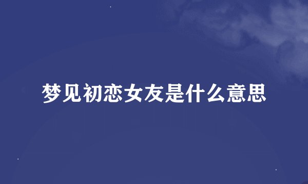 梦见初恋女友是什么意思