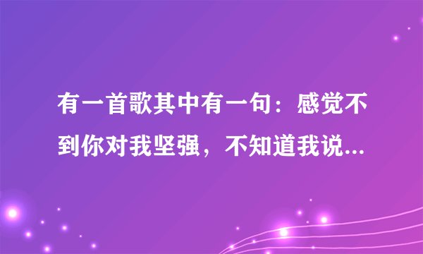 有一首歌其中有一句：感觉不到你对我坚强，不知道我说的对不对、这首歌的名字是什么