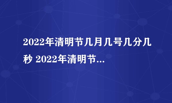 2022年清明节几月几号几分几秒 2022年清明节在什么时候