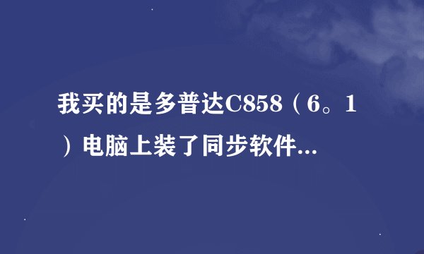 我买的是多普达C858（6。1）电脑上装了同步软件4.5为什么还用不了