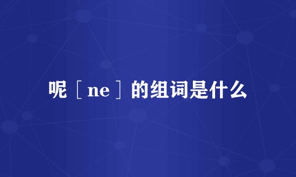 呢［ne］的组词是什么