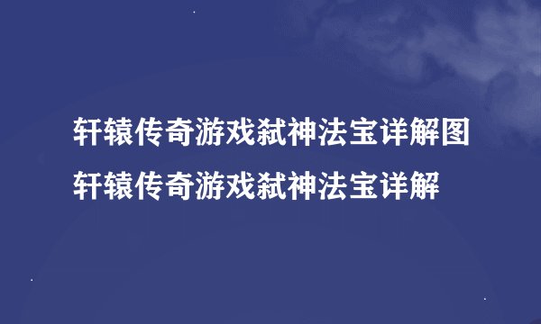 轩辕传奇游戏弑神法宝详解图轩辕传奇游戏弑神法宝详解