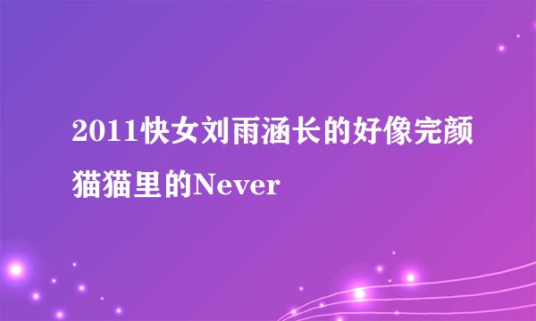 2011快女刘雨涵长的好像完颜猫猫里的Never