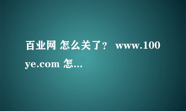 百业网 怎么关了？ www.100ye.com 怎么打不开了？？