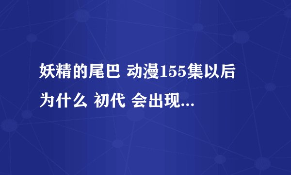 妖精的尾巴 动漫155集以后 为什么 初代 会出现 她不是死了？ 多少集出现复活的啊 怎么都没有啊？