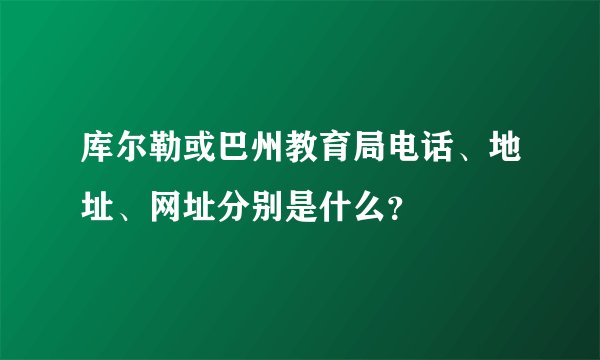 库尔勒或巴州教育局电话、地址、网址分别是什么？