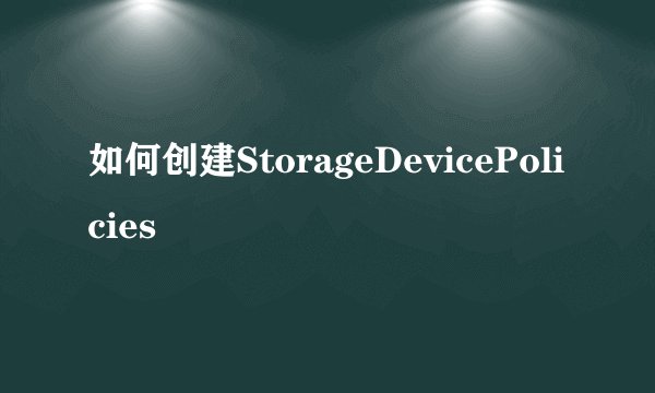 如何创建StorageDevicePolicies
