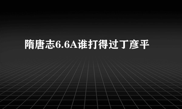隋唐志6.6A谁打得过丁彦平