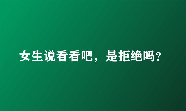 女生说看看吧，是拒绝吗？