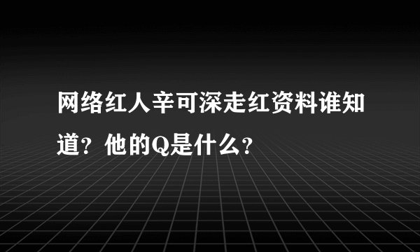 网络红人辛可深走红资料谁知道？他的Q是什么？
