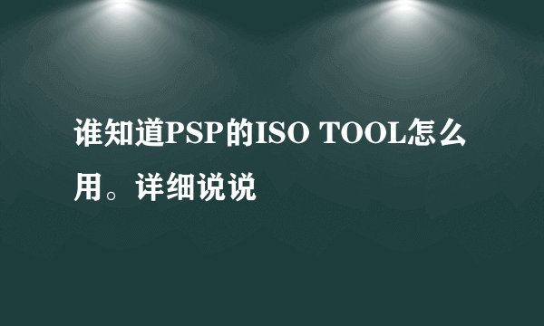 谁知道PSP的ISO TOOL怎么用。详细说说