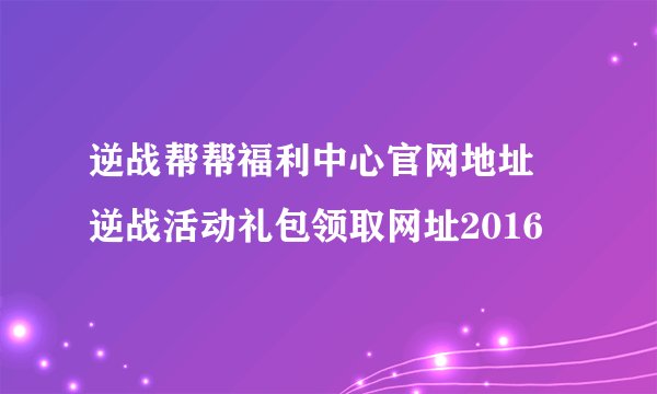 逆战帮帮福利中心官网地址 逆战活动礼包领取网址2016