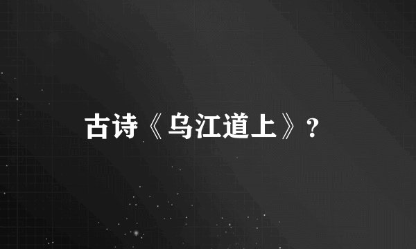 古诗《乌江道上》？