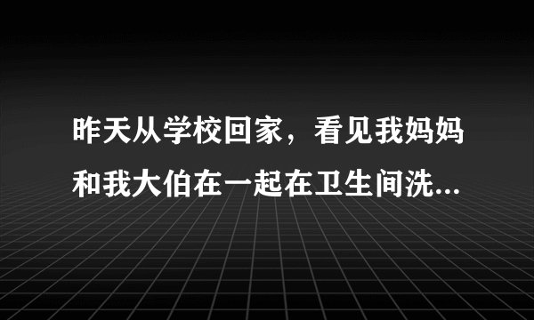 昨天从学校回家，看见我妈妈和我大伯在一起在卫生间洗澡。他们没发现我，我在犹豫是否把这事告诉我爸爸。