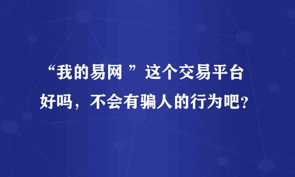 “我的易网 ”这个交易平台好吗，不会有骗人的行为吧？