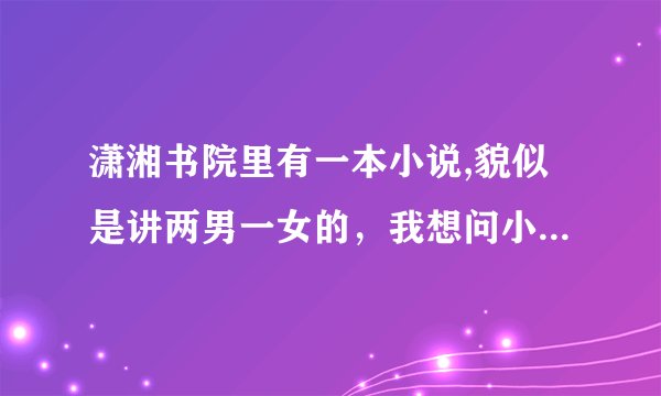 潇湘书院里有一本小说,貌似是讲两男一女的，我想问小说名字，请各位帮帮忙，O(∩_∩)O谢谢！