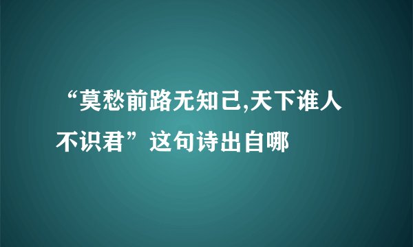 “莫愁前路无知己,天下谁人不识君”这句诗出自哪