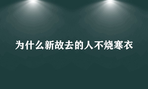 为什么新故去的人不烧寒衣
