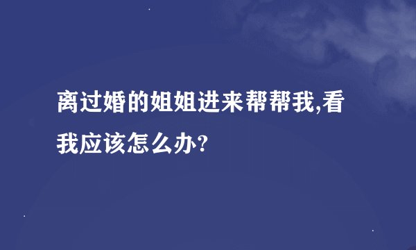 离过婚的姐姐进来帮帮我,看我应该怎么办?