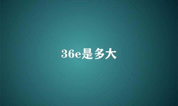 36e是多大