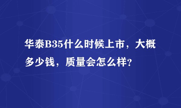 华泰B35什么时候上市，大概多少钱，质量会怎么样？