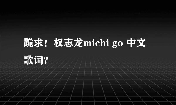 跪求！权志龙michi go 中文歌词?