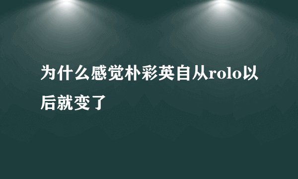为什么感觉朴彩英自从rolo以后就变了