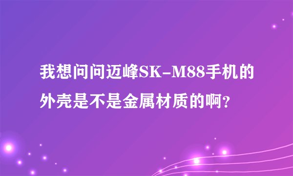 我想问问迈峰SK-M88手机的外壳是不是金属材质的啊？