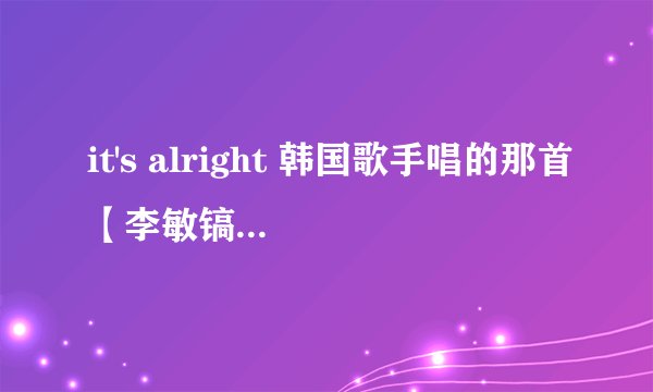 it's alright 韩国歌手唱的那首【李敏镐主演的城市猎人的结尾曲】的中文意思