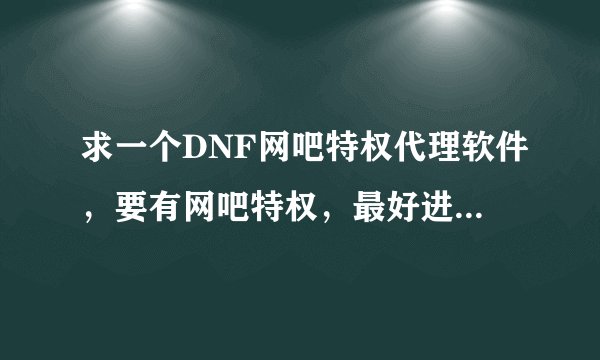 求一个DNF网吧特权代理软件，要有网吧特权，最好进入游戏后不要有安全模式，有的发我QQ505612110，谢谢了
