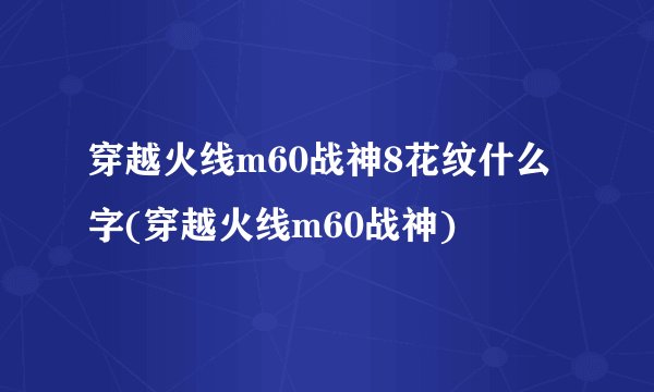 穿越火线m60战神8花纹什么字(穿越火线m60战神)