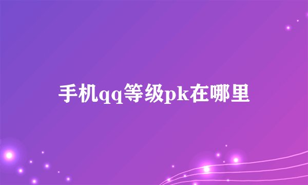 手机qq等级pk在哪里