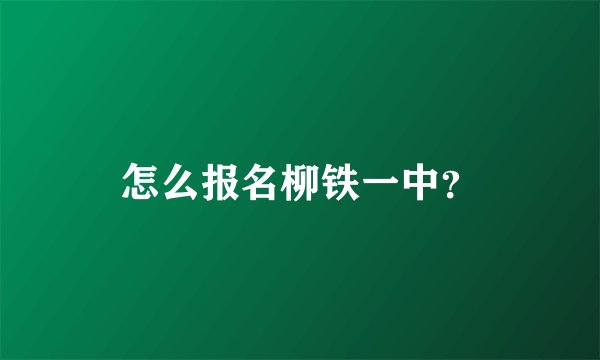 怎么报名柳铁一中？