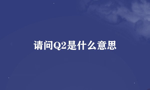 请问Q2是什么意思