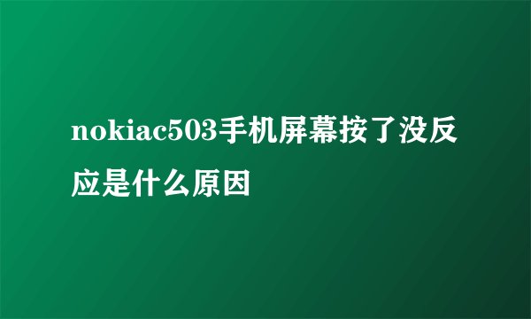 nokiac503手机屏幕按了没反应是什么原因