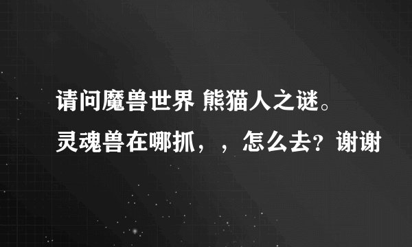 请问魔兽世界 熊猫人之谜。灵魂兽在哪抓，，怎么去？谢谢