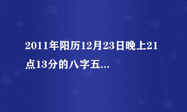 2011年阳历12月23日晚上21点13分的八字五行是什么