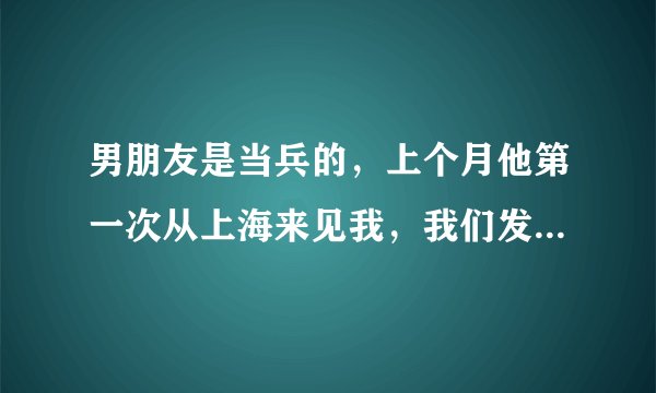 男朋友是当兵的，上个月他第一次从上海来见我，我们发生了关系，相处了半个月到休假时间，他就回部队了，