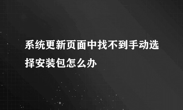 系统更新页面中找不到手动选择安装包怎么办