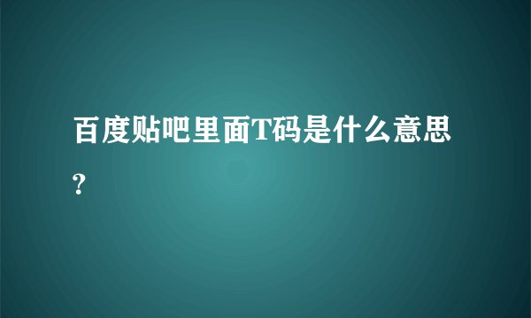 百度贴吧里面T码是什么意思？