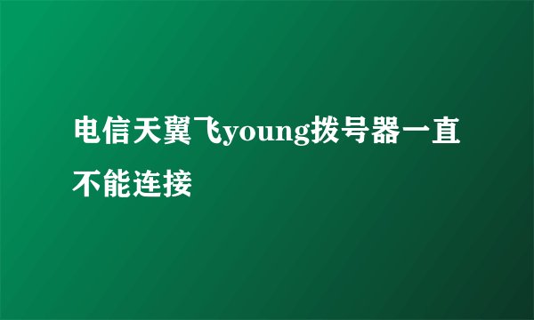 电信天翼飞young拨号器一直不能连接