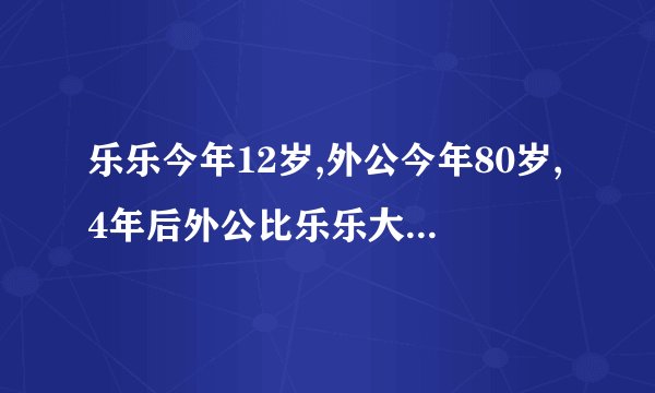 乐乐今年12岁,外公今年80岁,4年后外公比乐乐大几岁?怎么算