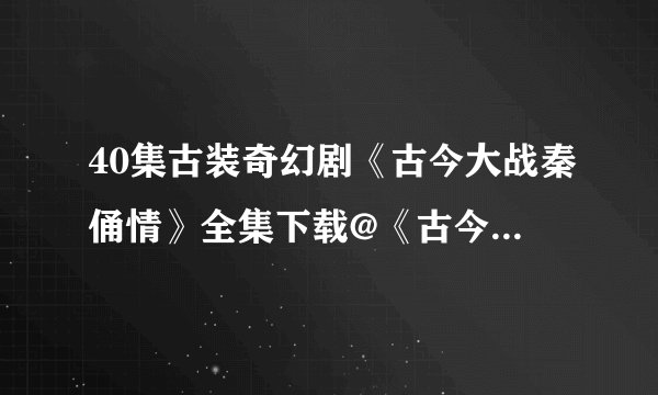 40集古装奇幻剧《古今大战秦俑情》全集下载@《古今大战秦俑情》高清观看@《古今大战秦俑情》全集迅雷下载
