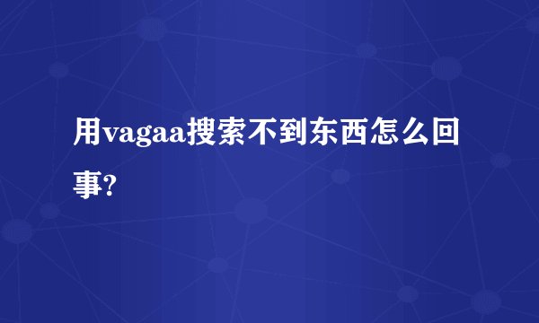 用vagaa搜索不到东西怎么回事?
