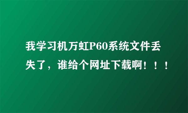 我学习机万虹P60系统文件丢失了，谁给个网址下载啊！！！